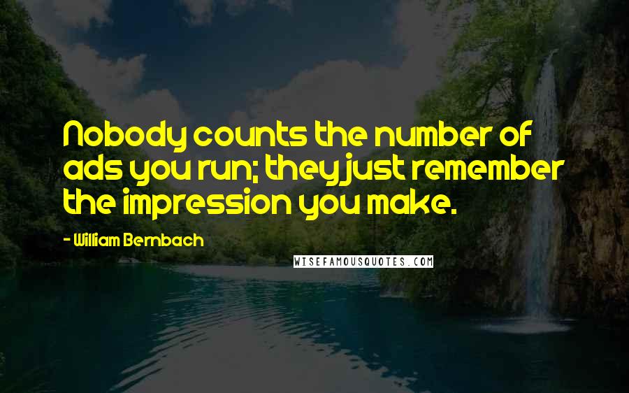 William Bernbach Quotes: Nobody counts the number of ads you run; they just remember the impression you make.