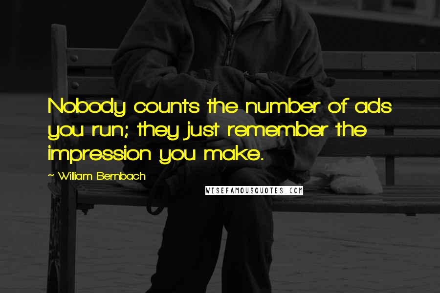 William Bernbach Quotes: Nobody counts the number of ads you run; they just remember the impression you make.