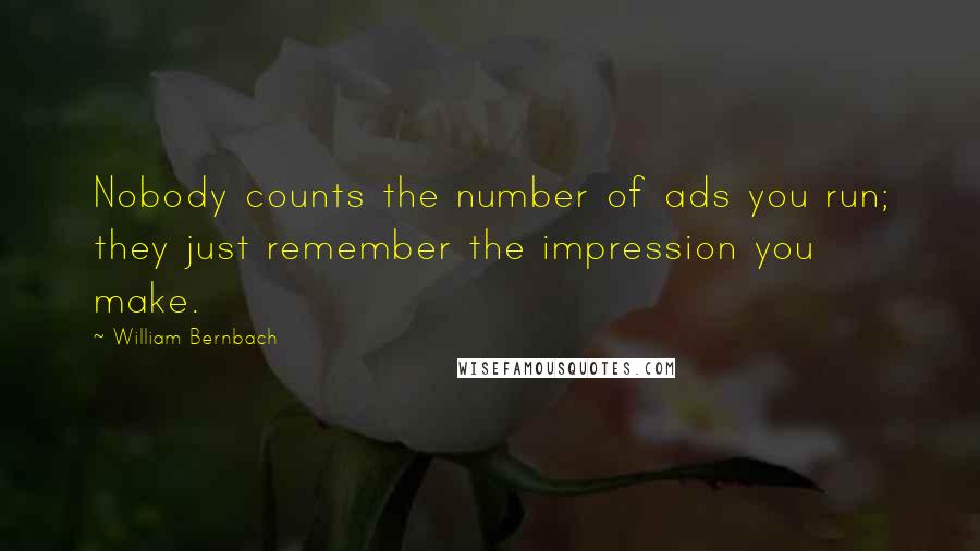 William Bernbach Quotes: Nobody counts the number of ads you run; they just remember the impression you make.