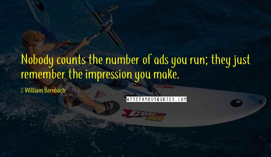 William Bernbach Quotes: Nobody counts the number of ads you run; they just remember the impression you make.