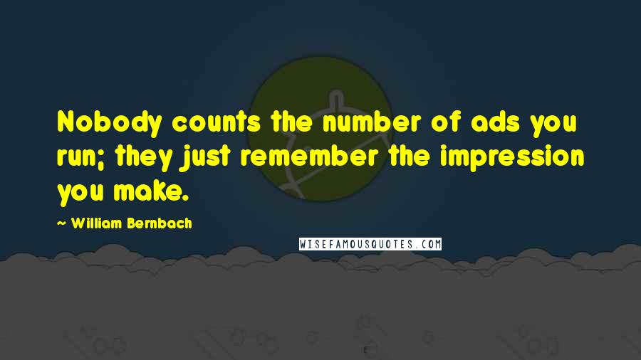 William Bernbach Quotes: Nobody counts the number of ads you run; they just remember the impression you make.