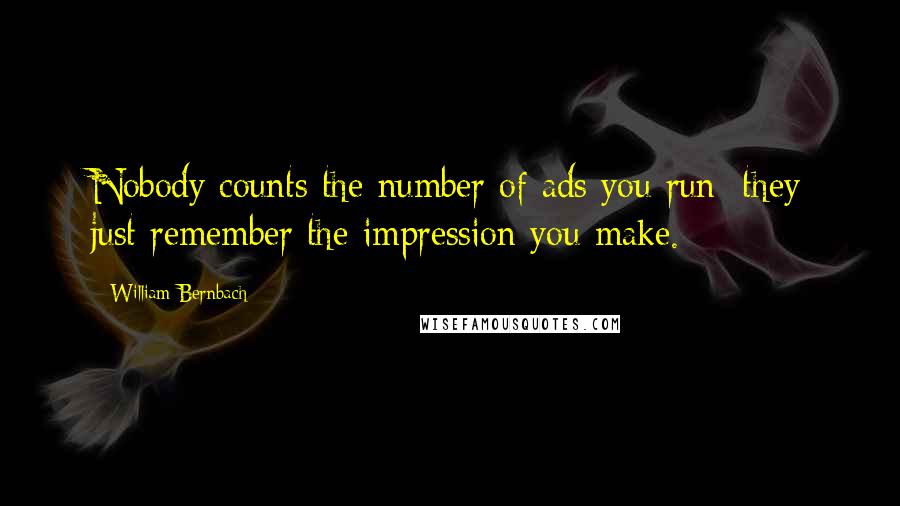 William Bernbach Quotes: Nobody counts the number of ads you run; they just remember the impression you make.