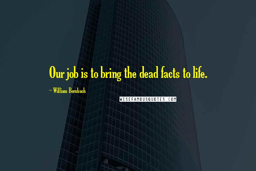 William Bernbach Quotes: Our job is to bring the dead facts to life.