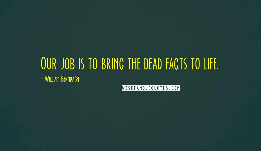 William Bernbach Quotes: Our job is to bring the dead facts to life.