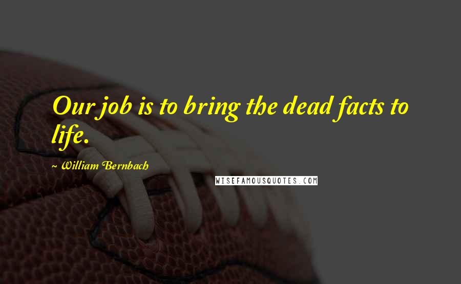 William Bernbach Quotes: Our job is to bring the dead facts to life.