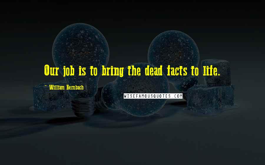 William Bernbach Quotes: Our job is to bring the dead facts to life.