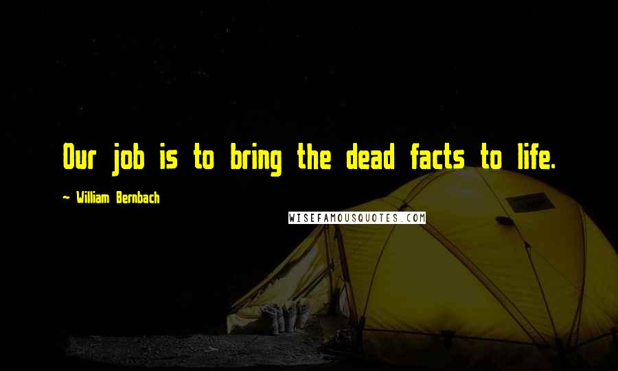 William Bernbach Quotes: Our job is to bring the dead facts to life.