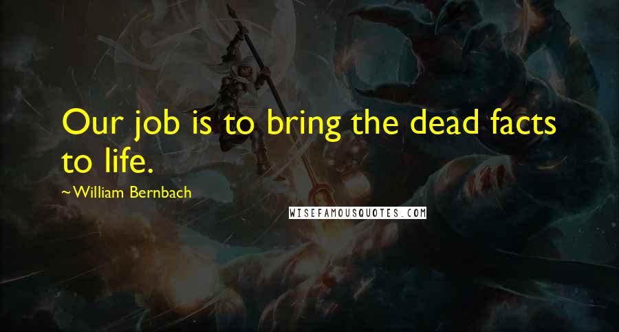 William Bernbach Quotes: Our job is to bring the dead facts to life.