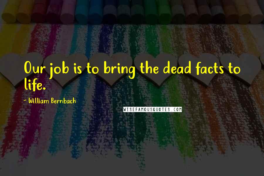 William Bernbach Quotes: Our job is to bring the dead facts to life.