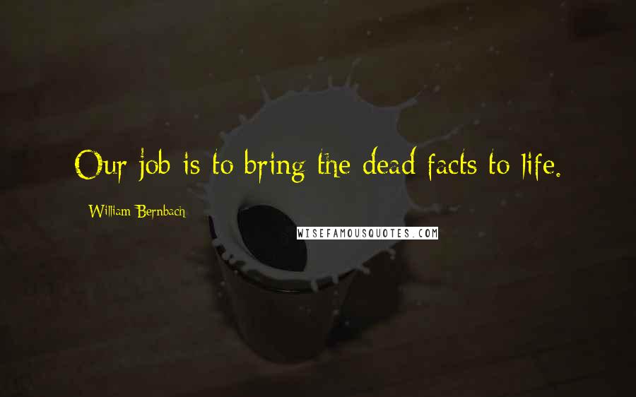 William Bernbach Quotes: Our job is to bring the dead facts to life.