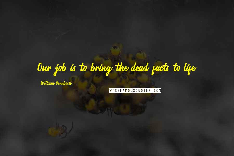 William Bernbach Quotes: Our job is to bring the dead facts to life.