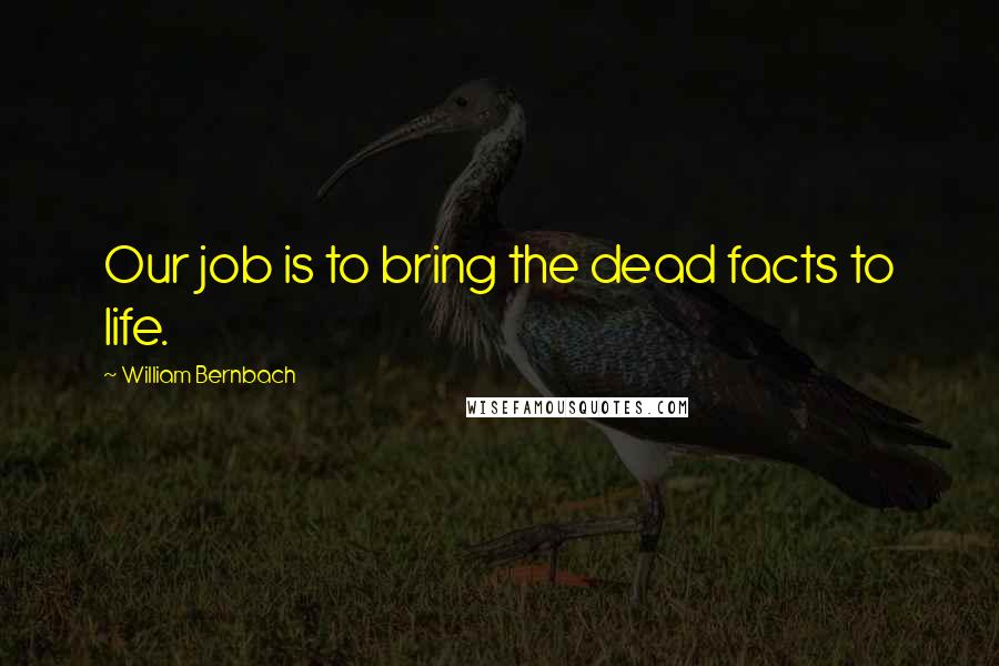 William Bernbach Quotes: Our job is to bring the dead facts to life.