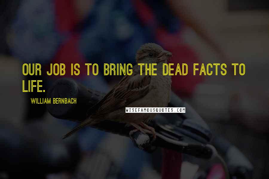 William Bernbach Quotes: Our job is to bring the dead facts to life.