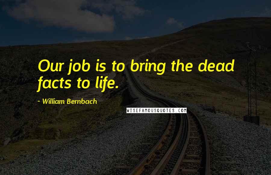 William Bernbach Quotes: Our job is to bring the dead facts to life.