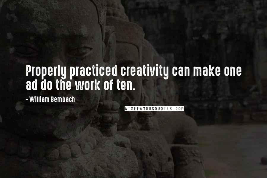 William Bernbach Quotes: Properly practiced creativity can make one ad do the work of ten.