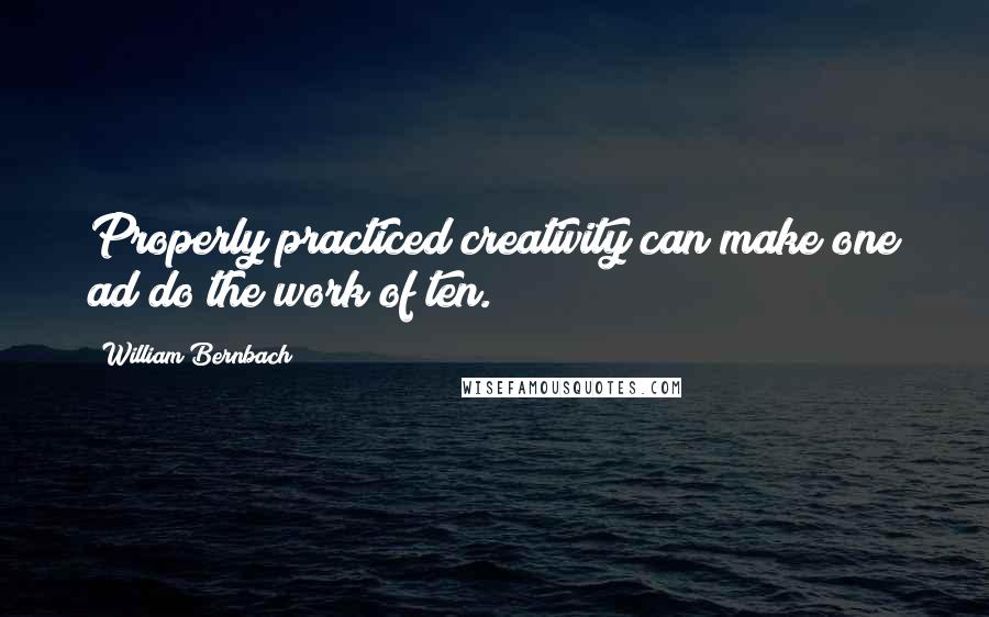 William Bernbach Quotes: Properly practiced creativity can make one ad do the work of ten.