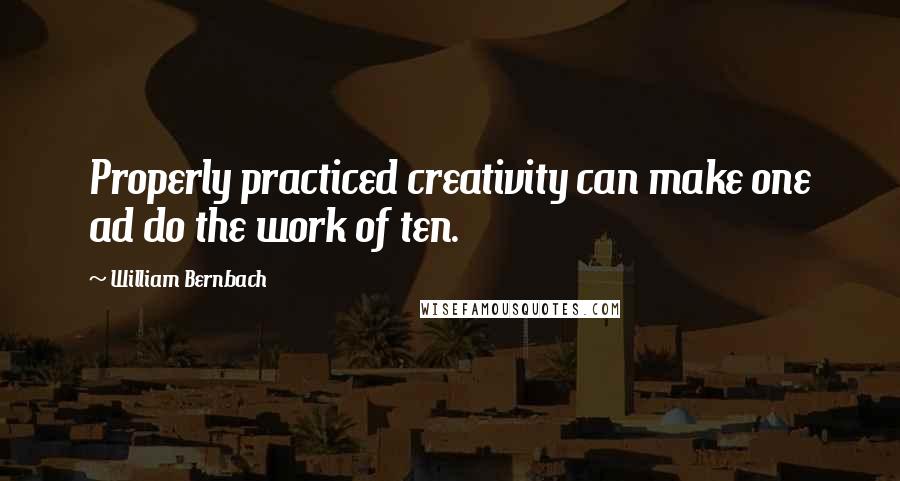 William Bernbach Quotes: Properly practiced creativity can make one ad do the work of ten.
