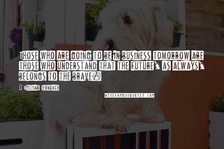 William Bernbach Quotes: Those who are going to be in business tomorrow are those who understand that the future, as always, belongs to the brave.