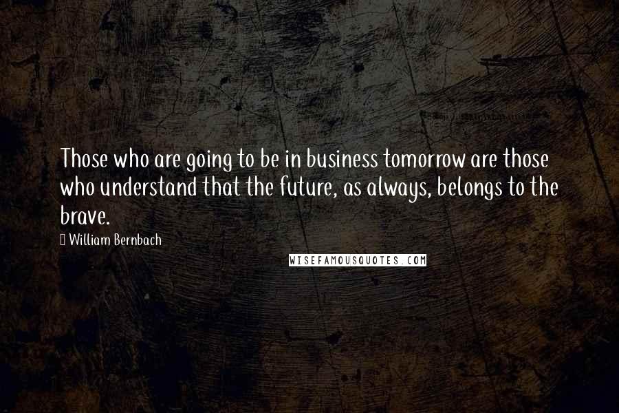 William Bernbach Quotes: Those who are going to be in business tomorrow are those who understand that the future, as always, belongs to the brave.