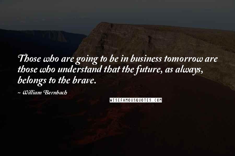 William Bernbach Quotes: Those who are going to be in business tomorrow are those who understand that the future, as always, belongs to the brave.