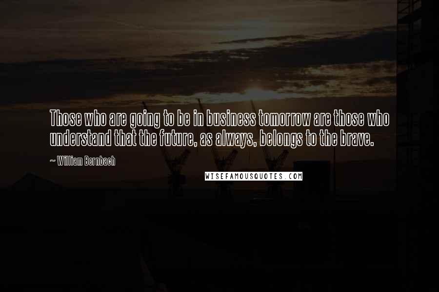 William Bernbach Quotes: Those who are going to be in business tomorrow are those who understand that the future, as always, belongs to the brave.