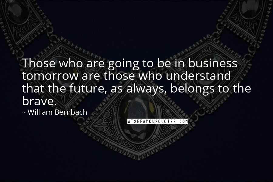 William Bernbach Quotes: Those who are going to be in business tomorrow are those who understand that the future, as always, belongs to the brave.