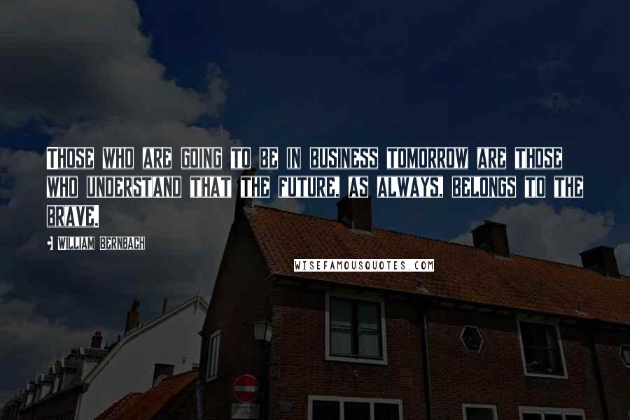 William Bernbach Quotes: Those who are going to be in business tomorrow are those who understand that the future, as always, belongs to the brave.