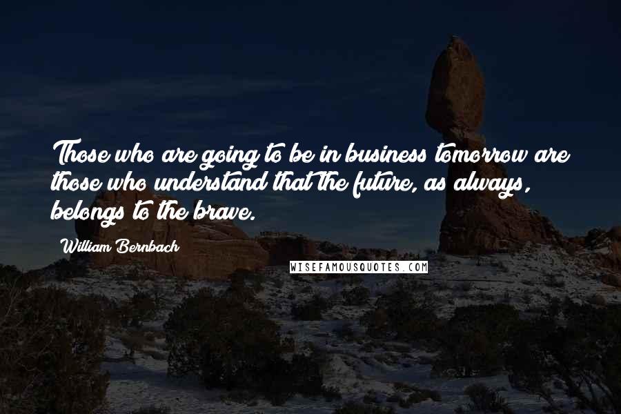 William Bernbach Quotes: Those who are going to be in business tomorrow are those who understand that the future, as always, belongs to the brave.