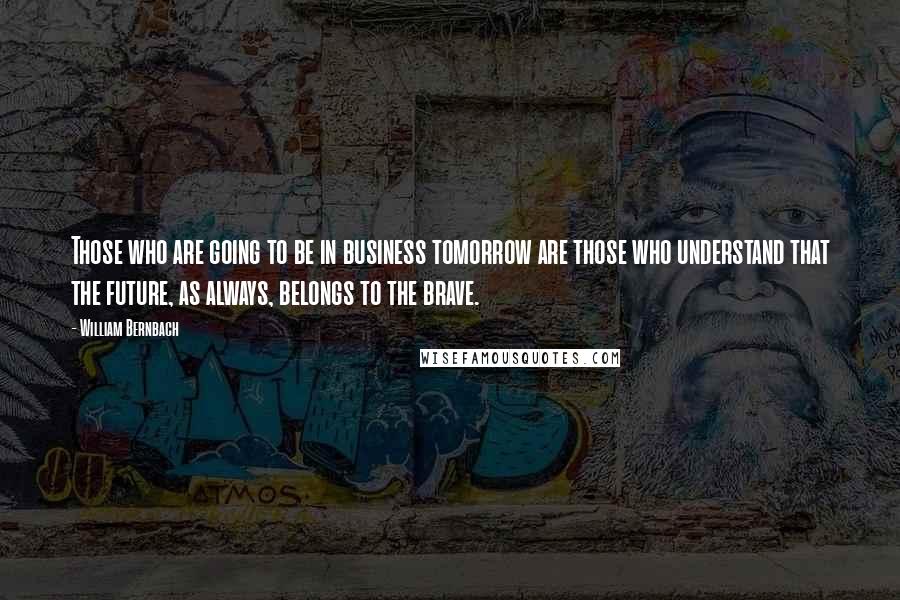 William Bernbach Quotes: Those who are going to be in business tomorrow are those who understand that the future, as always, belongs to the brave.