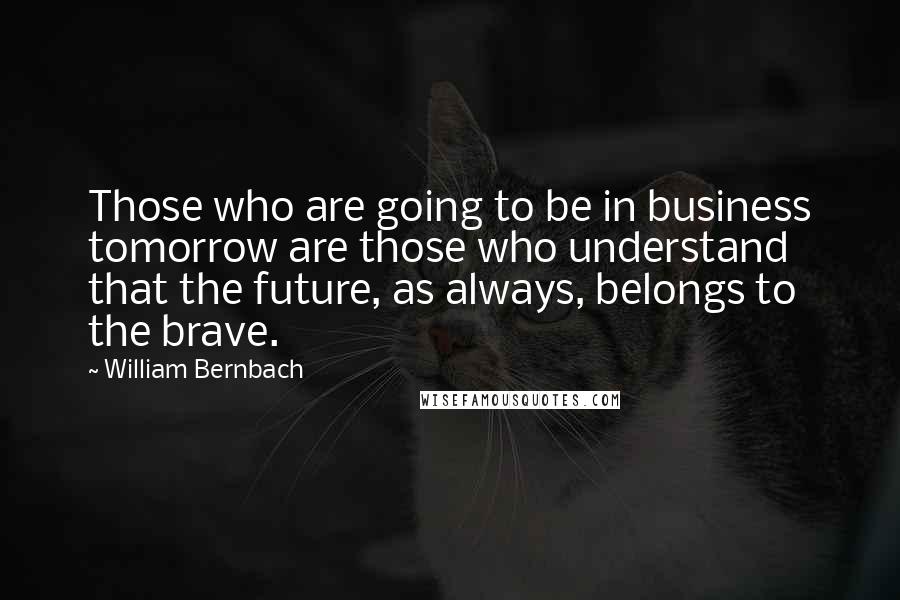 William Bernbach Quotes: Those who are going to be in business tomorrow are those who understand that the future, as always, belongs to the brave.