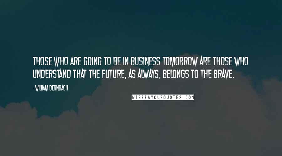 William Bernbach Quotes: Those who are going to be in business tomorrow are those who understand that the future, as always, belongs to the brave.