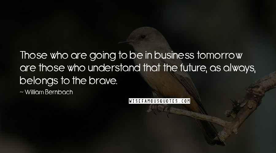 William Bernbach Quotes: Those who are going to be in business tomorrow are those who understand that the future, as always, belongs to the brave.