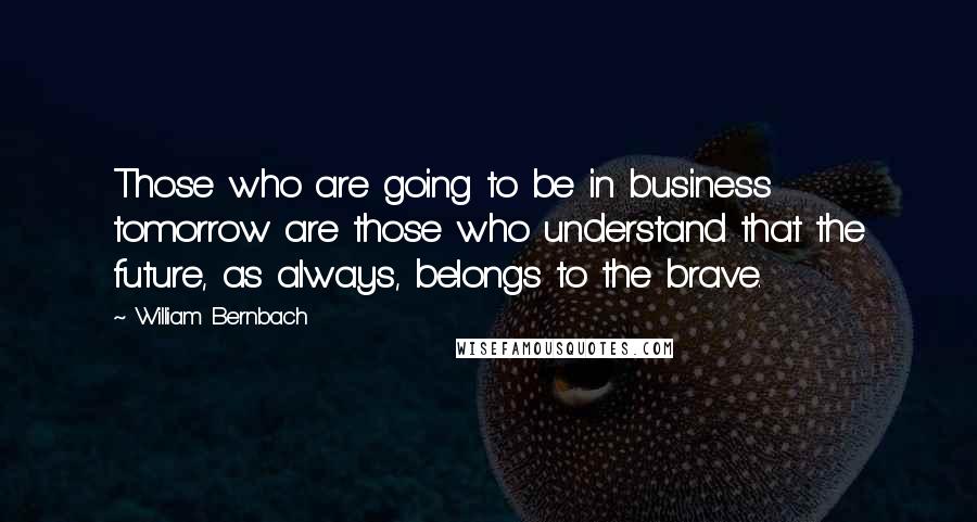 William Bernbach Quotes: Those who are going to be in business tomorrow are those who understand that the future, as always, belongs to the brave.