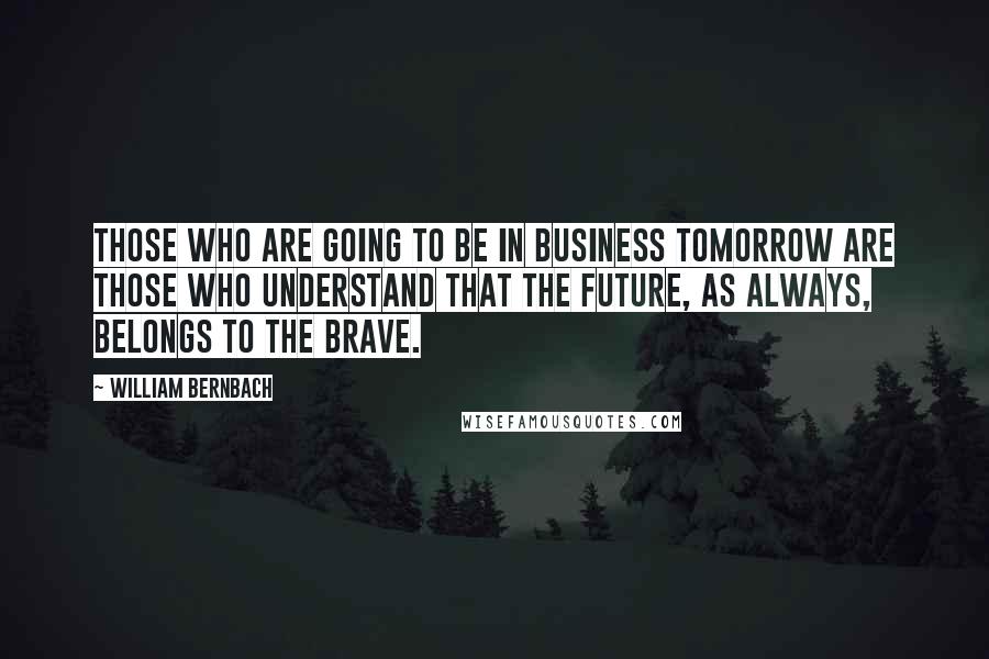 William Bernbach Quotes: Those who are going to be in business tomorrow are those who understand that the future, as always, belongs to the brave.