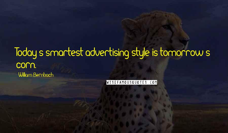 William Bernbach Quotes: Today's smartest advertising style is tomorrow's corn.