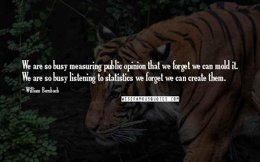 William Bernbach Quotes: We are so busy measuring public opinion that we forget we can mold it. We are so busy listening to statistics we forget we can create them.