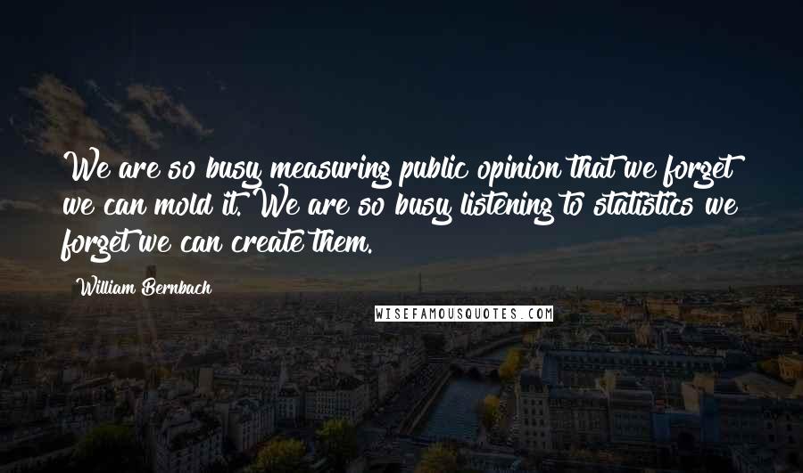 William Bernbach Quotes: We are so busy measuring public opinion that we forget we can mold it. We are so busy listening to statistics we forget we can create them.