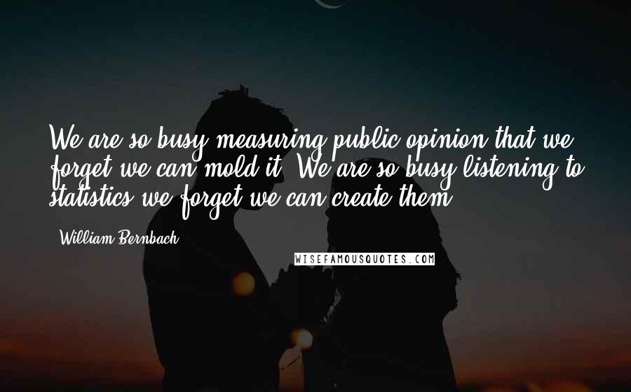 William Bernbach Quotes: We are so busy measuring public opinion that we forget we can mold it. We are so busy listening to statistics we forget we can create them.