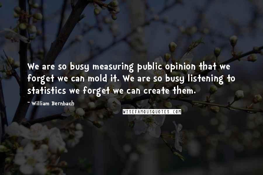 William Bernbach Quotes: We are so busy measuring public opinion that we forget we can mold it. We are so busy listening to statistics we forget we can create them.