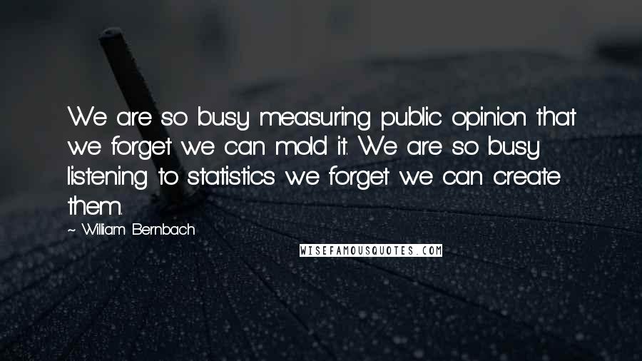 William Bernbach Quotes: We are so busy measuring public opinion that we forget we can mold it. We are so busy listening to statistics we forget we can create them.