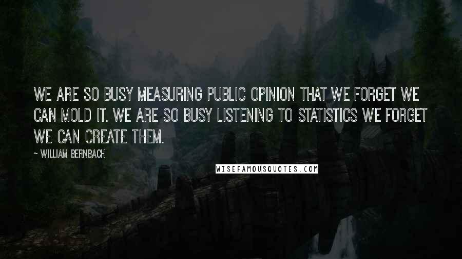 William Bernbach Quotes: We are so busy measuring public opinion that we forget we can mold it. We are so busy listening to statistics we forget we can create them.