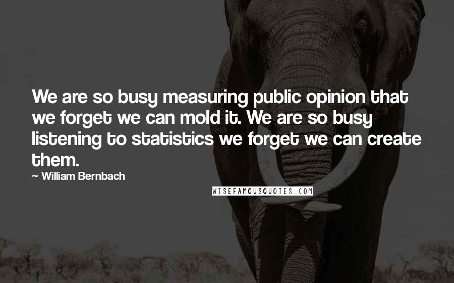 William Bernbach Quotes: We are so busy measuring public opinion that we forget we can mold it. We are so busy listening to statistics we forget we can create them.