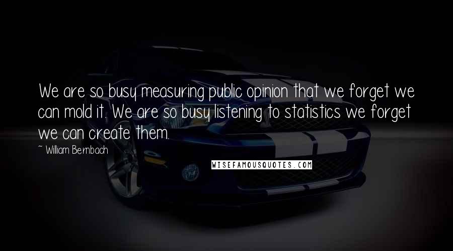 William Bernbach Quotes: We are so busy measuring public opinion that we forget we can mold it. We are so busy listening to statistics we forget we can create them.