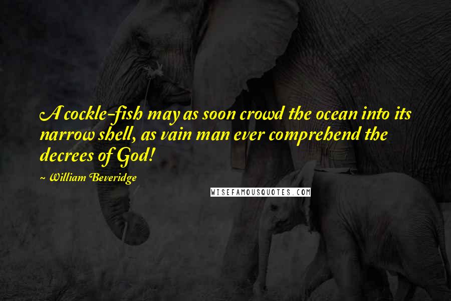 William Beveridge Quotes: A cockle-fish may as soon crowd the ocean into its narrow shell, as vain man ever comprehend the decrees of God!