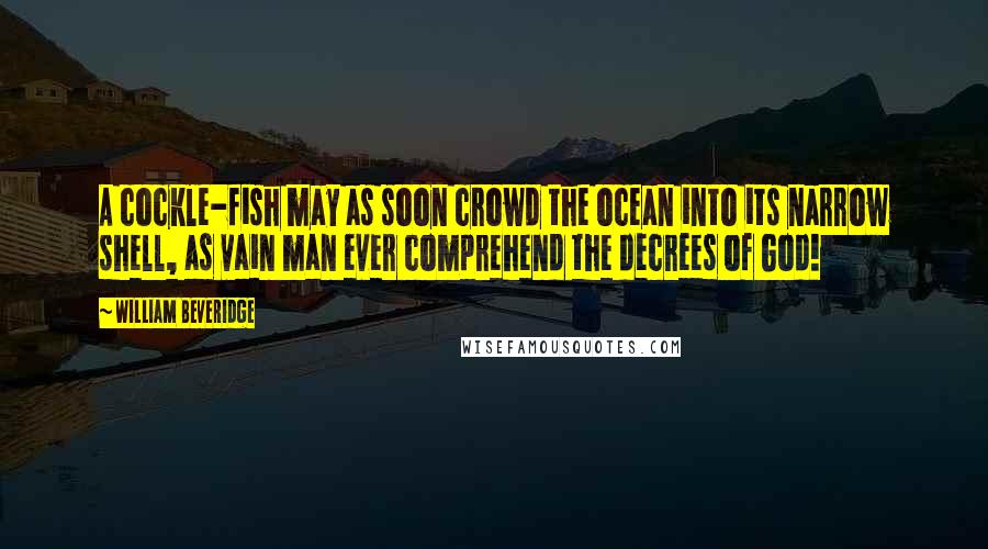 William Beveridge Quotes: A cockle-fish may as soon crowd the ocean into its narrow shell, as vain man ever comprehend the decrees of God!