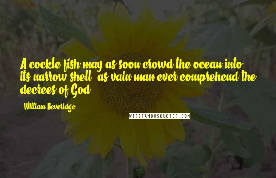 William Beveridge Quotes: A cockle-fish may as soon crowd the ocean into its narrow shell, as vain man ever comprehend the decrees of God!