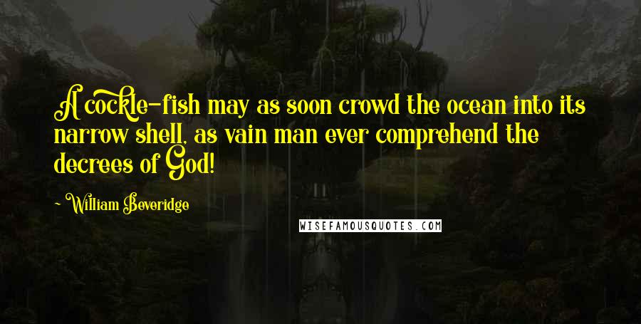 William Beveridge Quotes: A cockle-fish may as soon crowd the ocean into its narrow shell, as vain man ever comprehend the decrees of God!