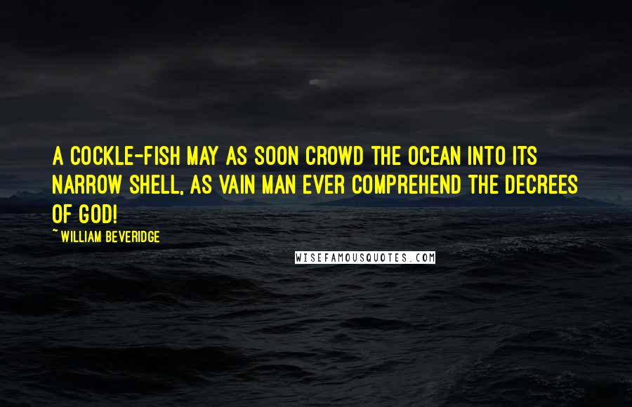 William Beveridge Quotes: A cockle-fish may as soon crowd the ocean into its narrow shell, as vain man ever comprehend the decrees of God!