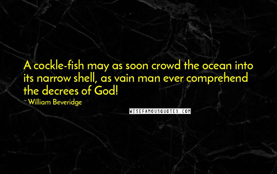 William Beveridge Quotes: A cockle-fish may as soon crowd the ocean into its narrow shell, as vain man ever comprehend the decrees of God!