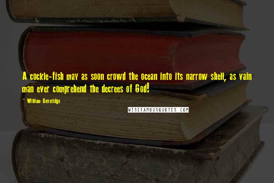 William Beveridge Quotes: A cockle-fish may as soon crowd the ocean into its narrow shell, as vain man ever comprehend the decrees of God!